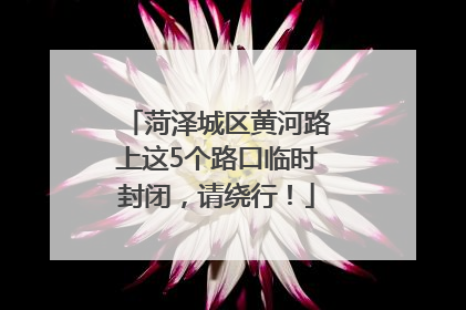 菏泽城区黄河路上这5个路口临时封闭，请绕行！