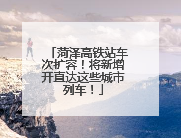 菏泽高铁站车次扩容！将新增开直达这些城市列车！
