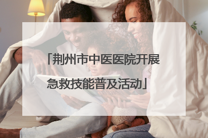 荆州市中医医院开展急救技能普及活动
