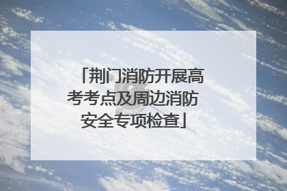 荆门消防开展高考考点及周边消防安全专项检查