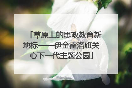 草原上的思政教育新地标——伊金霍洛旗关心下一代主题公园