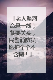老人坠河命悬一线，紧要关头，民警消防员医护个个不含糊！