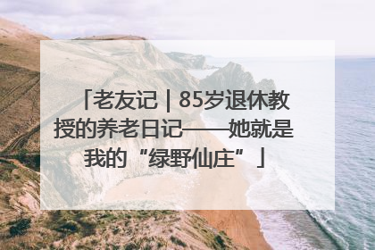 老友记｜85岁退休教授的养老日记——她就是我的“绿野仙庄”