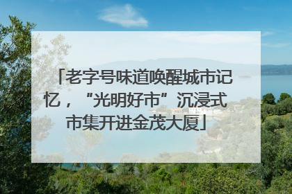 老字号味道唤醒城市记忆，“光明好市”沉浸式市集开进金茂大厦