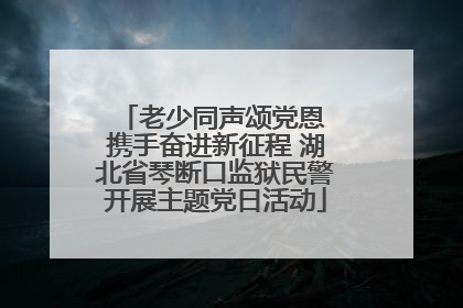 老少同声颂党恩 携手奋进新征程 湖北省琴断口监狱民警开展主题党日活动