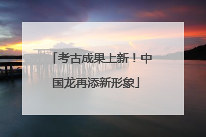 考古成果上新！中国龙再添新形象