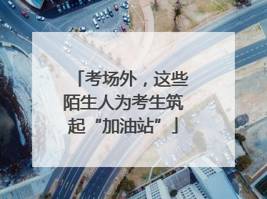 考场外，这些陌生人为考生筑起“加油站”