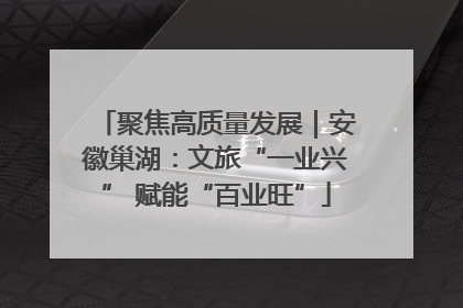 聚焦高质量发展｜安徽巢湖：文旅“一业兴” 赋能“百业旺”