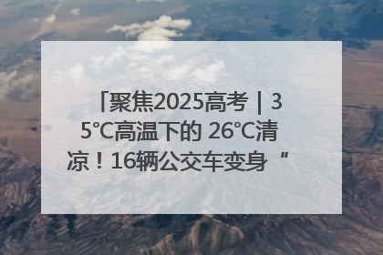 聚焦2025高考｜35℃高温下的 26℃清凉！16辆公交车变身“助考驿站”为高考护航
