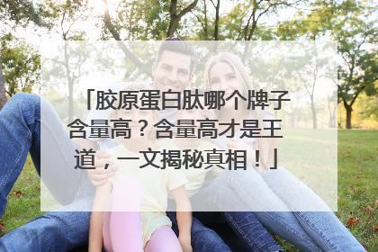 胶原蛋白肽哪个牌子含量高？含量高才是王道，一文揭秘真相！