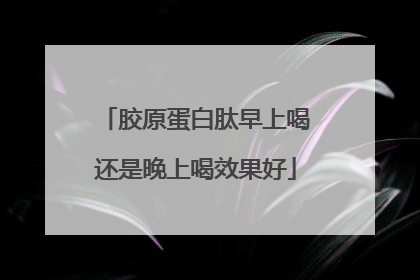 胶原蛋白肽早上喝还是晚上喝效果好