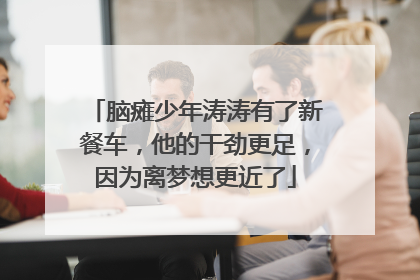 脑瘫少年涛涛有了新餐车，他的干劲更足，因为离梦想更近了