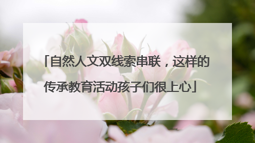 自然人文双线索串联，这样的传承教育活动孩子们很上心