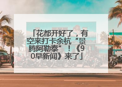 花都开好了，有空来打卡余杭“景腾阿勒泰”！《90早新闻》来了