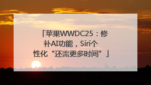 苹果WWDC25：修补AI功能，Siri个性化“还需更多时间”