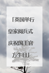 英国举行皇家阅兵式庆祝国王官方生日