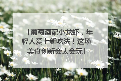 葡萄酒配小龙虾，年轻人爱上新吃法！这场美食创新会太会玩