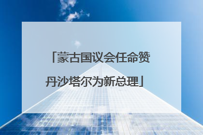 蒙古国议会任命赞丹沙塔尔为新总理