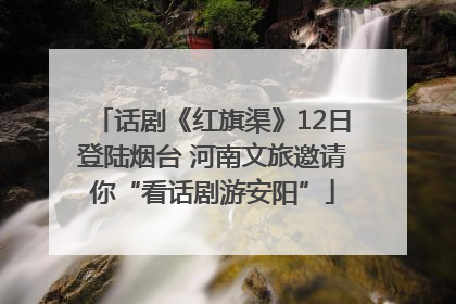 话剧《红旗渠》12日登陆烟台 河南文旅邀请你“看话剧游安阳”