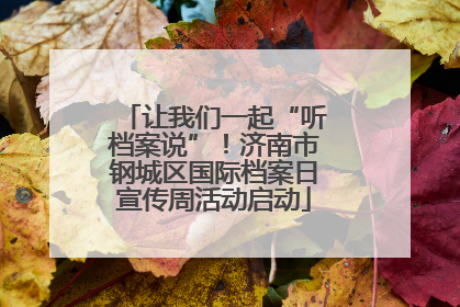 让我们一起“听档案说”！济南市钢城区国际档案日宣传周活动启动