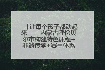 让每个孩子都动起来——内蒙古呼伦贝尔市构建特色课程+非遗传承+赛事体系校园体育生态链
