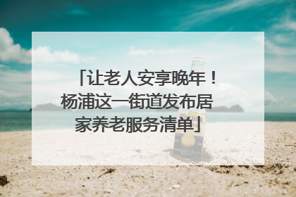 让老人安享晚年！杨浦这一街道发布居家养老服务清单