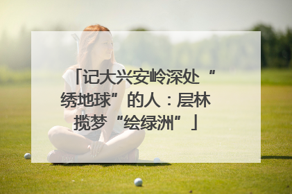 记大兴安岭深处“绣地球”的人：层林揽梦“绘绿洲”