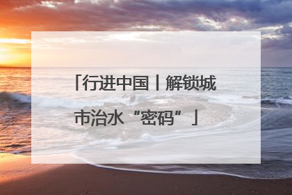 行进中国丨解锁城市治水“密码”