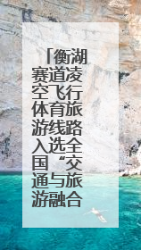 衡湖赛道凌空飞行体育旅游线路入选全国“交通与旅游融合创新项目”