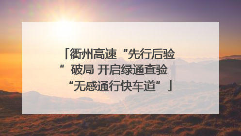 衢州高速“先行后验”破局 开启绿通查验“无感通行快车道”