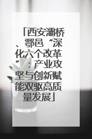 西安灞桥、鄠邑“深化六个改革”：产业攻坚与创新赋能双驱高质量发展