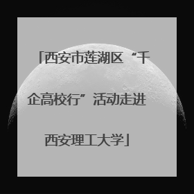 西安市莲湖区“千企高校行”活动走进西安理工大学