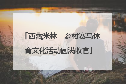 西藏米林：乡村赛马体育文化活动圆满收官