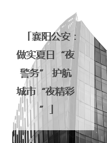襄阳公安：做实夏日“夜警务” 护航城市“夜精彩”