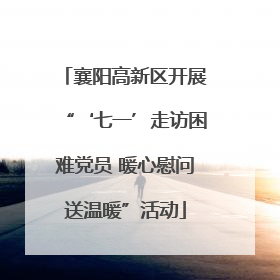 襄阳高新区开展“‘七一’走访困难党员 暖心慰问送温暖”活动