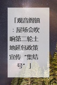观音阁镇：屋场会吹响第二轮土地延包政策宣传“集结号”