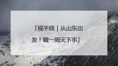 视平线｜从山东出发！瞰一周天下事