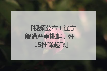 视频公布！辽宁舰遭严重挑衅，歼-15挂弹起飞