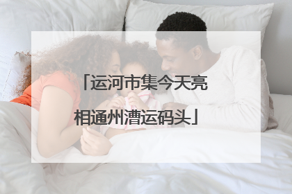运河市集今天亮相通州漕运码头