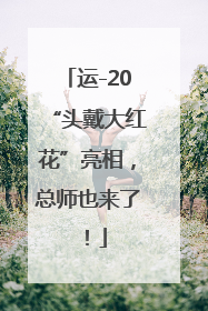 运-20“头戴大红花”亮相，总师也来了！