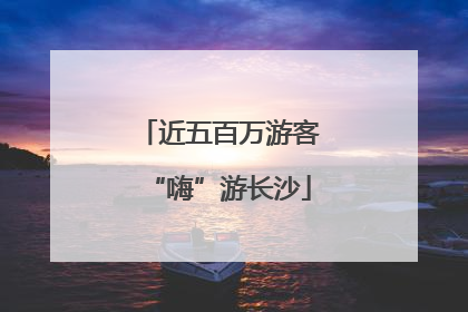 近五百万游客“嗨”游长沙