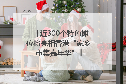 近300个特色摊位将亮相香港“家乡市集嘉年华”
