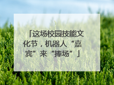 这场校园技能文化节，机器人“嘉宾”来“捧场”