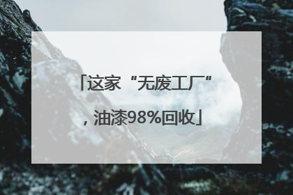 这家“无废工厂”，油漆98%回收