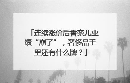连续涨价后香奈儿业绩“崩了”，奢侈品手里还有什么牌？