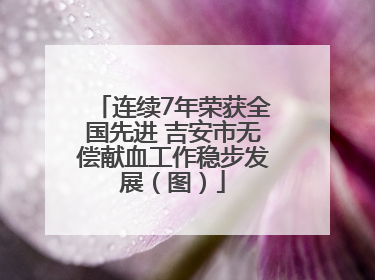 连续7年荣获全国先进 吉安市无偿献血工作稳步发展（图）