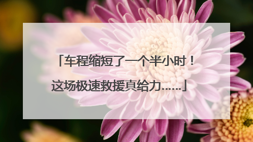 车程缩短了一个半小时！这场极速救援真给力……