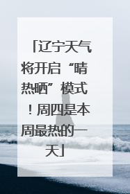 辽宁天气将开启“晴热晒”模式！周四是本周最热的一天