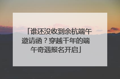 谁还没收到余杭端午邀请函？穿越千年的端午奇遇报名开启