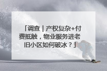 调查｜产权复杂+付费抵触，物业服务进老旧小区如何破冰？